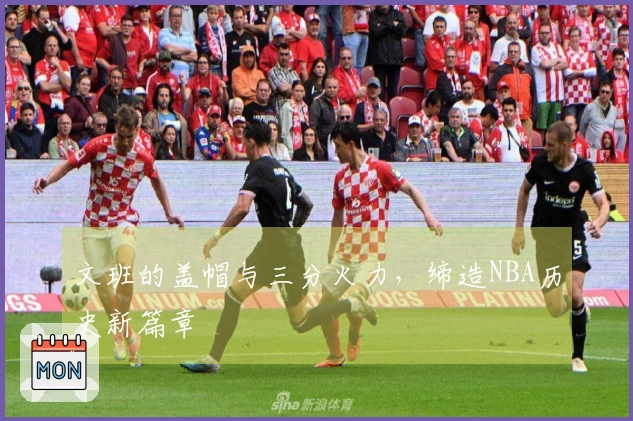 文班的盖帽与三分火力，缔造NBA历史新篇章