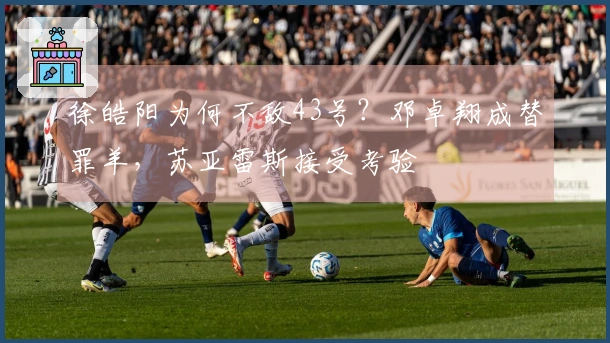 徐皓阳为何不敌43号？邓卓翔成替罪羊，苏亚雷斯接受考验