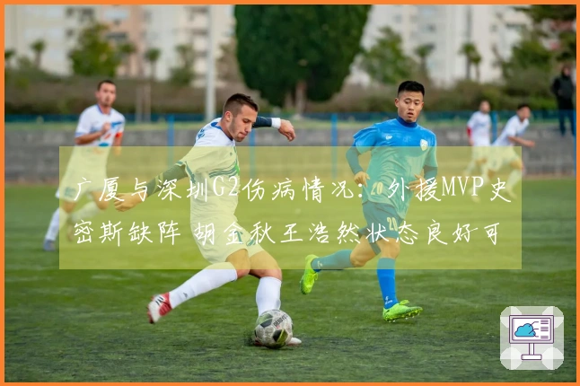 广厦与深圳G2伤病情况：外援MVP史密斯缺阵 胡金秋王浩然状态良好可参赛
